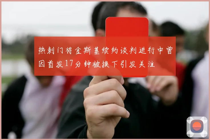 热刺门将金斯基续约谈判进行中曾因首发17分钟被换下引发关注
