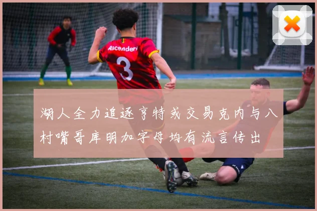 湖人全力追逐亨特或交易克内与八村嘴哥库明加字母均有流言传出
