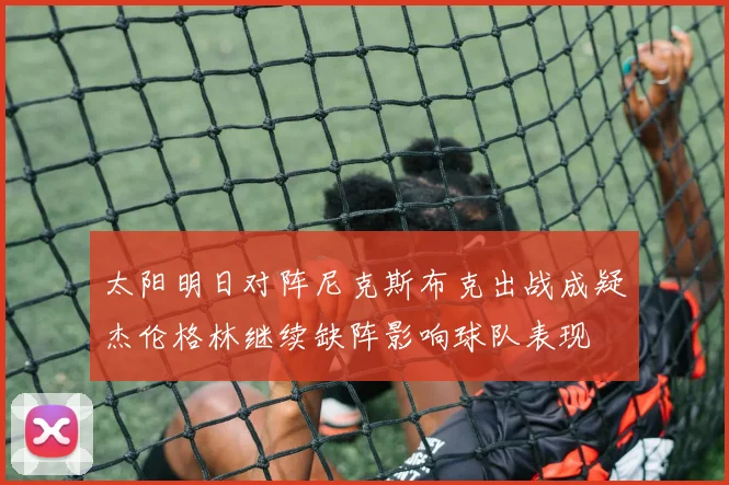 太阳明日对阵尼克斯布克出战成疑杰伦格林继续缺阵影响球队表现