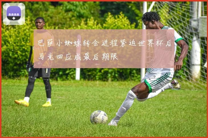 巴萨小蜘蛛转会进程紧迫世界杯后马竞回应成最后期限