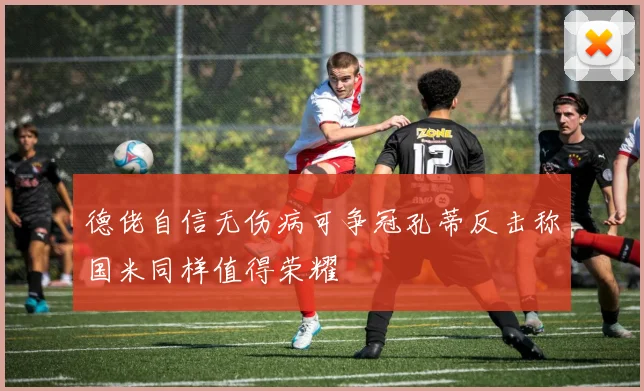 德佬自信无伤病可争冠孔蒂反击称国米同样值得荣耀