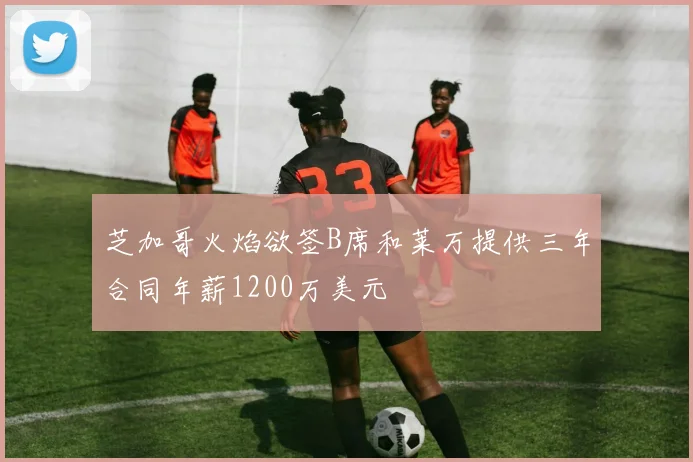芝加哥火焰欲签B席和莱万提供三年合同年薪1200万美元