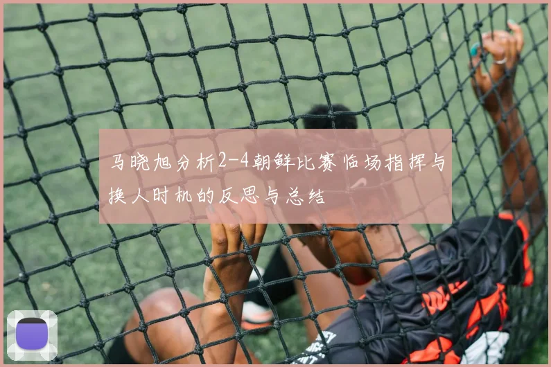 马晓旭分析2-4朝鲜比赛临场指挥与换人时机的反思与总结