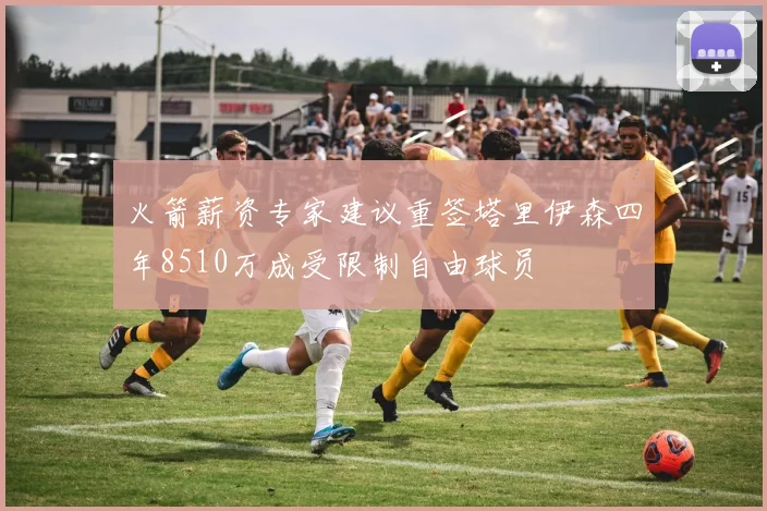 火箭薪资专家建议重签塔里伊森四年8510万成受限制自由球员