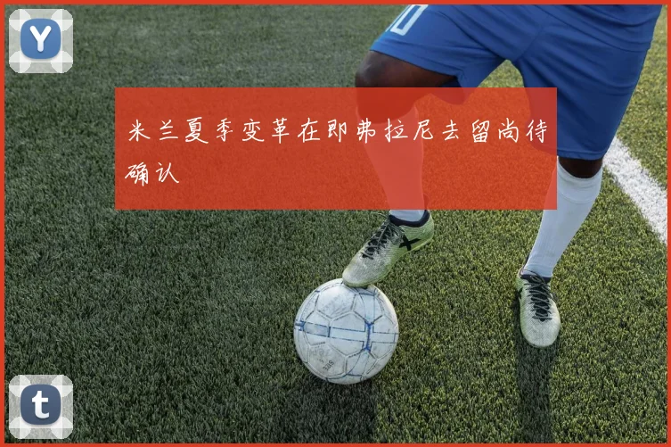 米兰夏季变革在即弗拉尼去留尚待确认