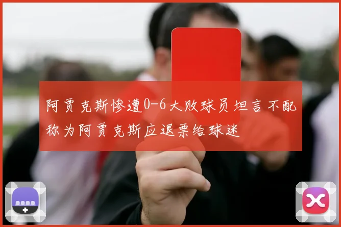 阿贾克斯惨遭0-6大败球员坦言不配称为阿贾克斯应退票给球迷