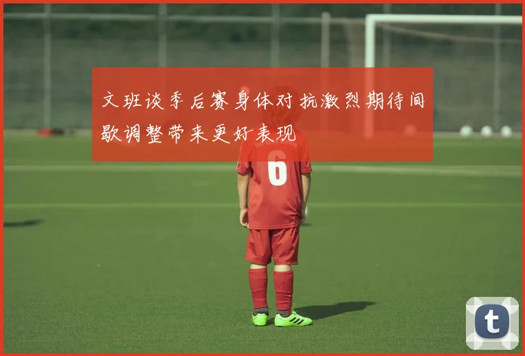 文班谈季后赛身体对抗激烈期待间歇调整带来更好表现
