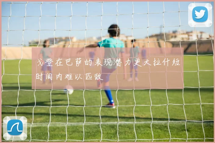 戈登在巴萨的表现潜力更大拉什短时间内难以匹敌