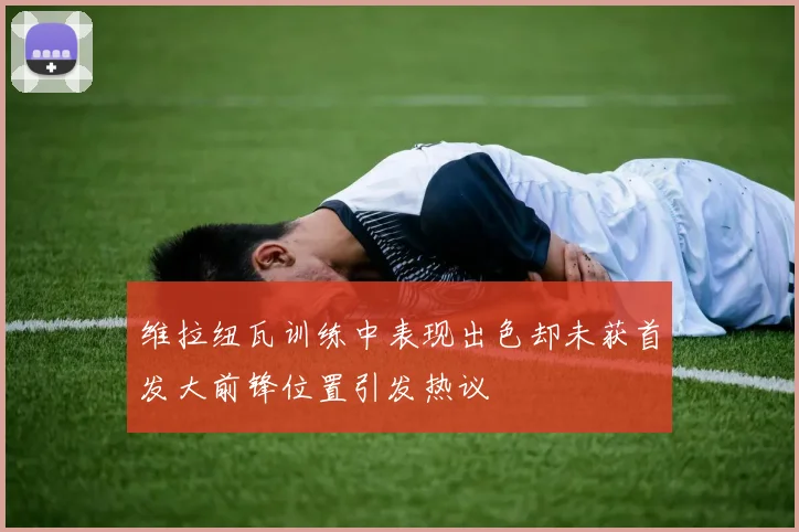 维拉纽瓦训练中表现出色却未获首发大前锋位置引发热议